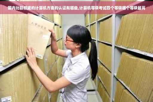 国内比较权威的计算机方面的认证有哪些,计算机等级考试四个等级哪个等级最高