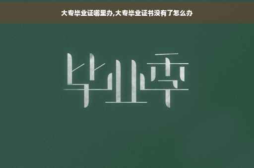 大专毕业证哪里办,大专毕业证书没有了怎么办
