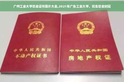 广州工业大学毕业证书图片大全,2021年广东工业大学，究生毕业时间