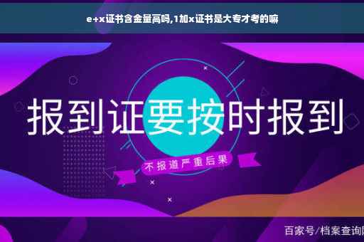 e+x证书含金量高吗,1加x证书是大专才考的嘛
