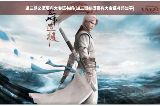 进三期必须要有大专证书吗(进三期必须要有大专证书吗知乎)