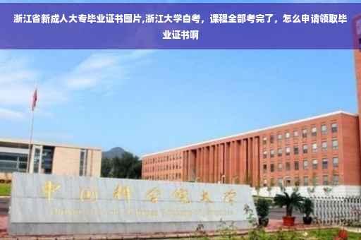 浙江省新成人大专毕业证书图片,浙江大学自考，课程全部考完了，怎么申请领取毕业证书啊