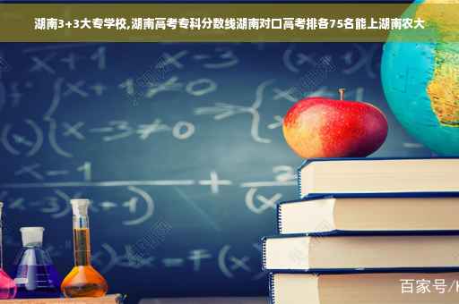 湖南3+3大专学校,湖南高考专科分数线湖南对口高考排各75名能上湖南农大 湖南3+3大专学校,湖南高考专科分数线湖南对口高考排各75名能上湖南农大