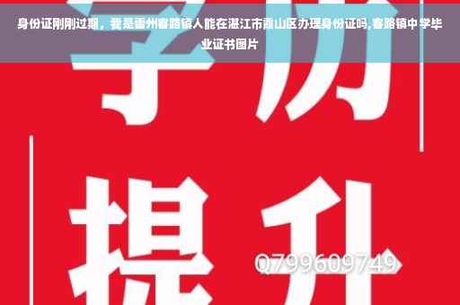 身份证刚刚过期，我是雷州客路镇人能在湛江市霞山区办理身份证吗,客路镇中学毕业证书图片