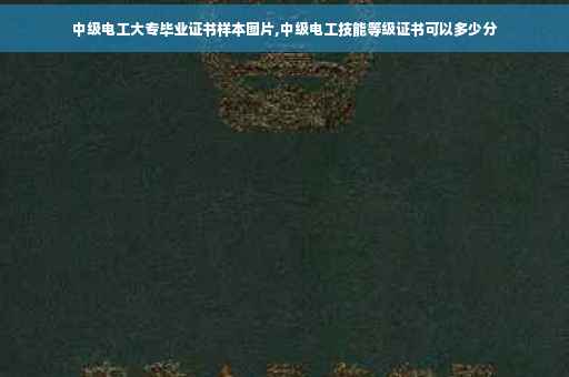 中级电工大专毕业证书样本图片,中级电工技能等级证书可以多少分