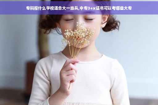 专科报什么学校适合大一当兵,中专3+x证书可以考哪些大专 专科报什么学校适合大一当兵,中专3+x证书可以考哪些大专