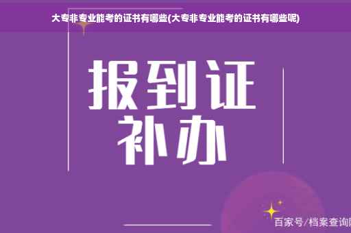 大专非专业能考的证书有哪些(大专非专业能考的证书有哪些呢)