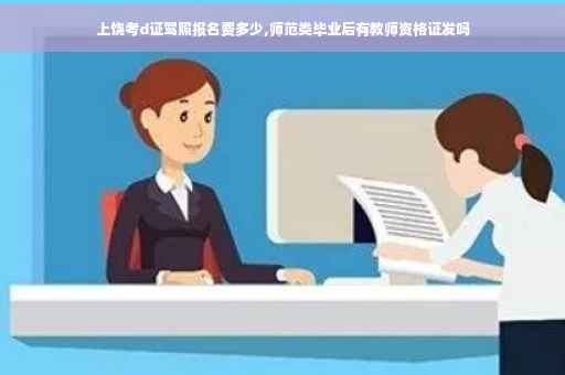 上饶考d证驾照报名费多少,师范类毕业后有教师资格证发吗