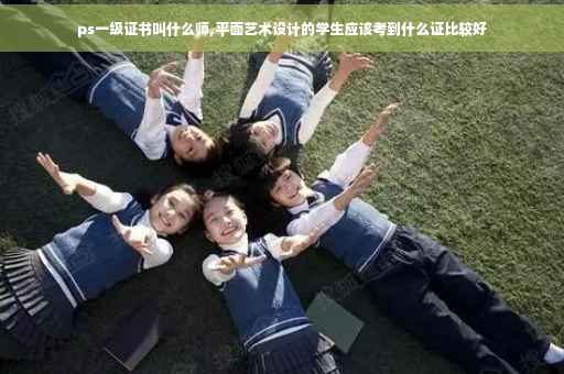 ps一级证书叫什么师,平面艺术设计的学生应该考到什么证比较好