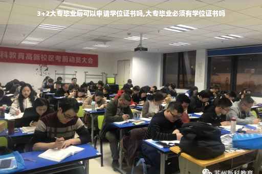 3+2大专毕业后可以申请学位证书吗,大专毕业必须有学位证书吗