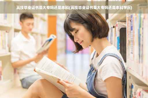 高技毕业证书是大专吗还是本科(高技毕业证书是大专吗还是本科学历)