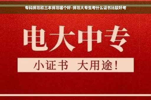 专科师范和三本师范哪个好-师范大专生考什么证书比较好考