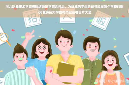 河北职业技术学院与廊坊师范学院合并后，为毕业的学生的证书颁发哪个学校的啊-河北师范大学自考毕业证书图片大全