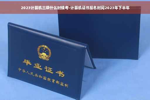 2023计算机三级什么时候考-计算机证书报名时间2023年下半年