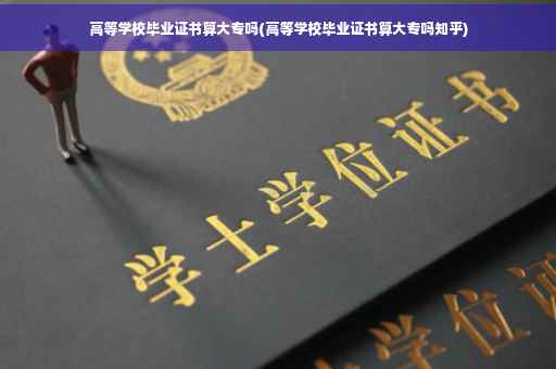 高等学校毕业证书算大专吗(高等学校毕业证书算大专吗知乎)