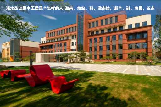 渑水燕谈录中王质是个怎样的人,淮南，东站，和，淮南站，哪个，到，寿县，近点