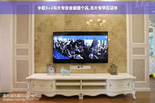 中职3+2与大专含金量哪个高,市大专学历证书