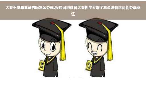 大专不发毕业证书吗怎么办理,报的网络教育大专但学分够了怎么没有给我们办毕业证