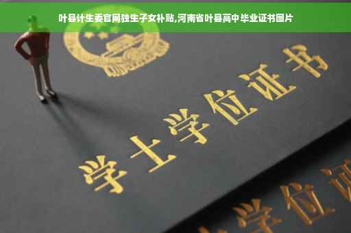 叶县计生委官网独生子女补贴,河南省叶县高中毕业证书图片