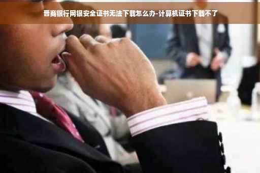 晋商银行网银安全证书无法下载怎么办-计算机证书下载不了