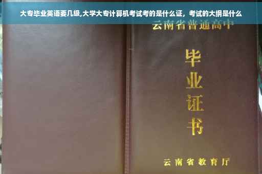 大专毕业英语要几级,大学大专计算机考试考的是什么证，考试的大纲是什么