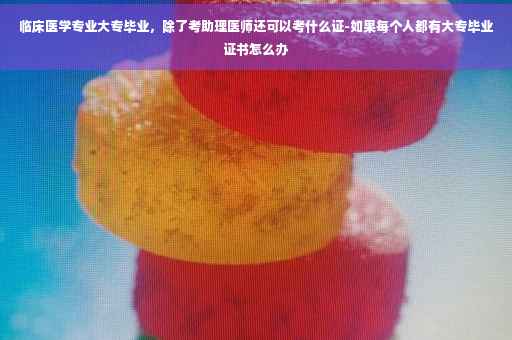 临床医学专业大专毕业，除了考助理医师还可以考什么证-如果每个人都有大专毕业证书怎么办