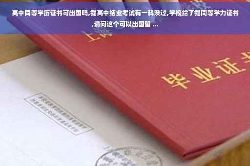 高中同等学历证书可出国吗,我高中结业考试有一科没过,学校给了我同等学力证书,请问这个可以出国留 ... 高中同等学历证书可出国吗,我高中结业考试有一科没过,学校给了我同等学力证书,请问这个可以出国留 ...