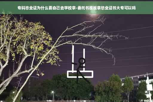 专科毕业证为什么要自己去学校拿-委托书模板拿毕业证书大专可以吗