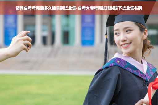 请问自考考完后多久能拿到毕业证-自考大专考完试啥时候下毕业证书啊 请问自考考完后多久能拿到毕业证-自考大专考完试啥时候下毕业证书啊
