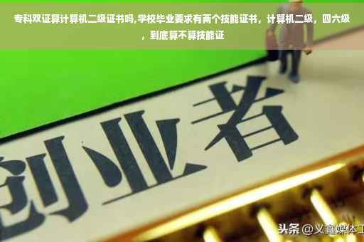 专科双证算计算机二级证书吗,学校毕业要求有两个技能证书，计算机二级，四六级，到底算不算技能证