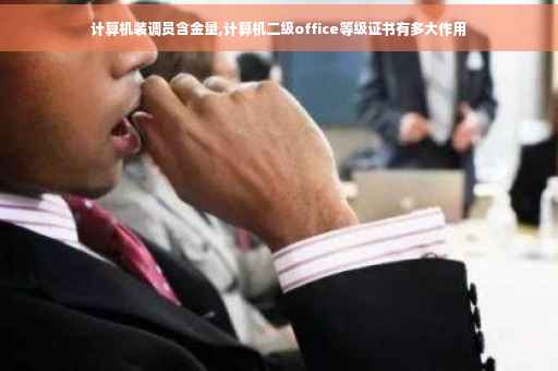 计算机装调员含金量,计算机二级office等级证书有多大作用