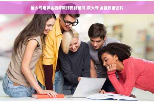 当大专老师需要考教师资格证吗,教大专 需要数目证书