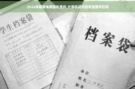 2022年国家电网报名条件,计算机证书报考需要学历吗