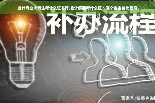 会计专业大专生考什么证书好,会计都能考什么证？哪个含金量比较高