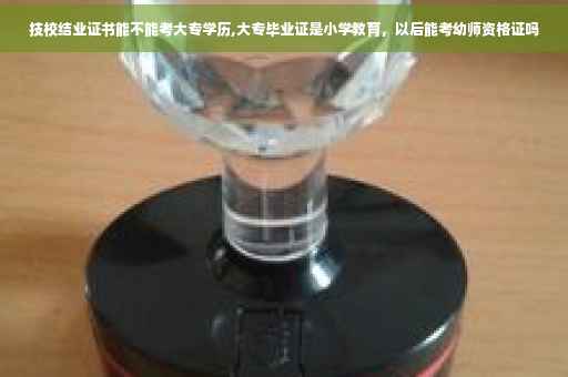 技校结业证书能不能考大专学历,大专毕业证是小学教育，以后能考幼师资格证吗