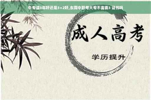 中专读3年好还是3+2好,东莞中职考大专不需要3 证书吗