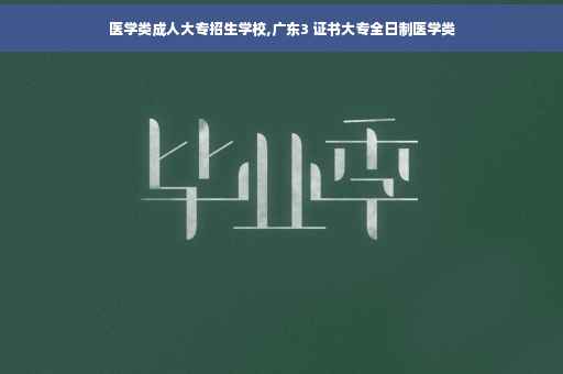 医学类成人大专招生学校,广东3 证书大专全日制医学类