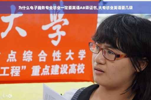 为什么电子商务专业毕业一定要英语AB级证书,大专毕业英语要几级