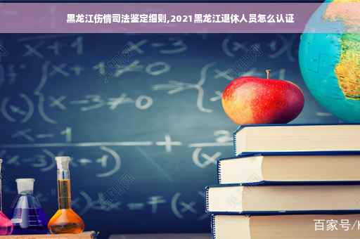 黑龙江伤情司法鉴定细则,2021黑龙江退休人员怎么认证
