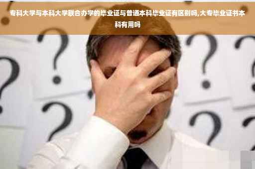 专科大学与本科大学联合办学的毕业证与普通本科毕业证有区别吗,大专毕业证书本科有用吗