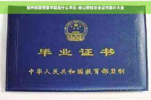 郑州铁路警察学院是什么学历-唐山警校毕业证书图片大全