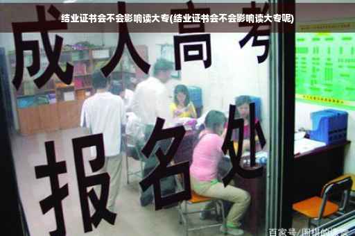 结业证书会不会影响读大专(结业证书会不会影响读大专呢)