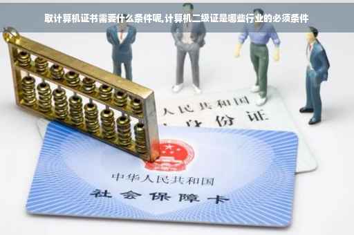 取计算机证书需要什么条件呢,计算机二级证是哪些行业的必须条件