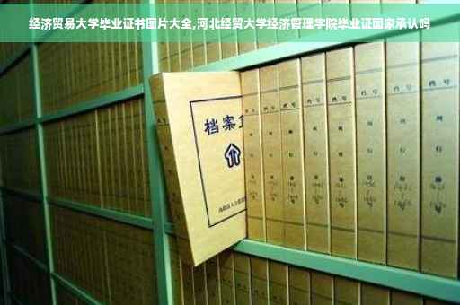 经济贸易大学毕业证书图片大全,河北经贸大学经济管理学院毕业证国家承认吗