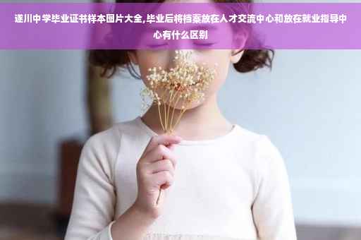 遂川中学毕业证书样本图片大全,毕业后将档案放在人才交流中心和放在就业指导中心有什么区别