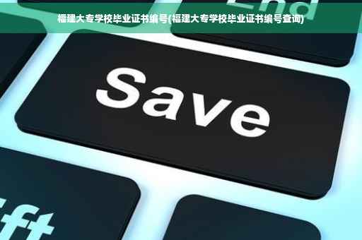 福建大专学校毕业证书编号(福建大专学校毕业证书编号查询)