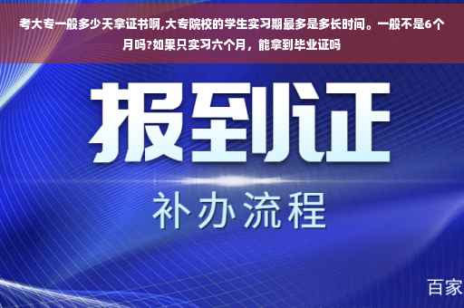 考大专一般多少天拿证书啊,大专院校的学生实习期最多是多长时间。一般不是6个月吗?如果只实习六个月，能拿到毕业证吗