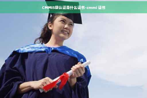 CMMI5级认证是什么证书-cmmi 证书 CMMI5级认证是什么证书-cmmi 证书