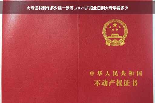 大专证书制作多少钱一张啊,2021扩招全日制大专学费多少