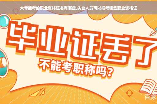 大专能考的职业资格证书有哪些,失业人员可以报考哪些职业资格证